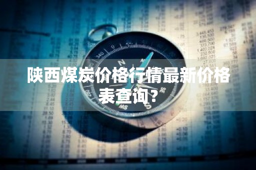 陕西煤炭价格行情最新价格表查询？