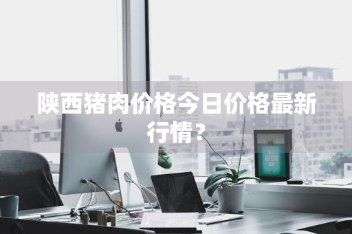 陕西猪肉价格今日价格最新行情？