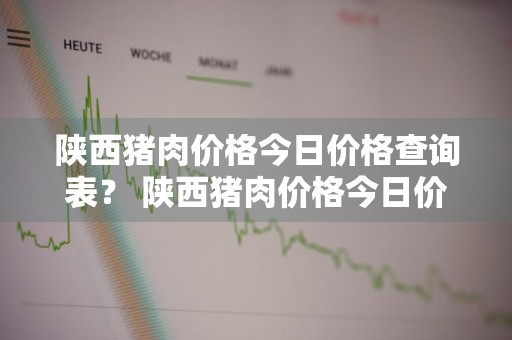 陕西猪肉价格今日价格查询表？ 陕西猪肉价格今日价格查询表最新