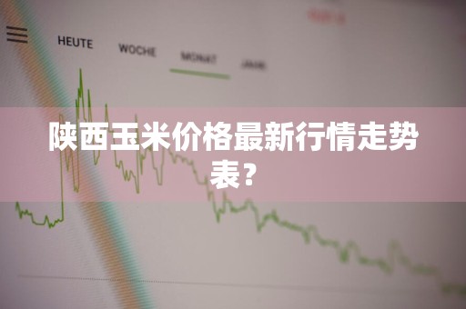 陕西玉米价格最新行情走势表？