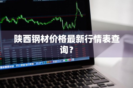 陕西钢材价格最新行情表查询？