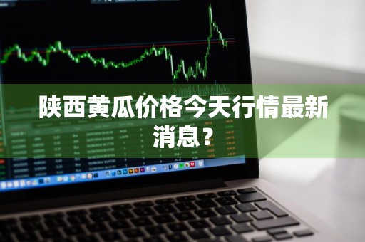 陕西黄瓜价格今天行情最新消息？