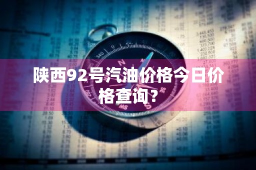 陕西92号汽油价格今日价格查询？