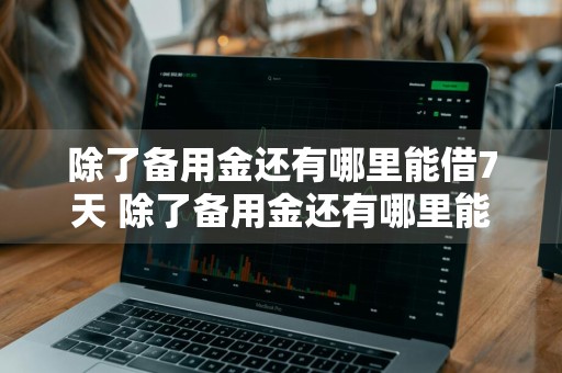 除了备用金还有哪里能借7天 除了备用金还有哪里能借7天还款