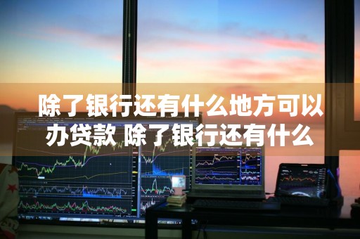 除了银行还有什么地方可以办贷款 除了银行还有什么地方可以办贷款业务