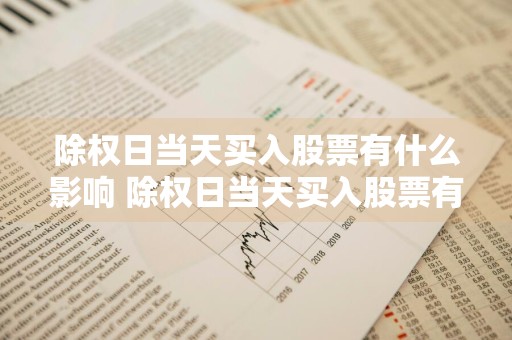 除权日当天买入股票有什么影响 除权日当天买入股票有什么影响吗
