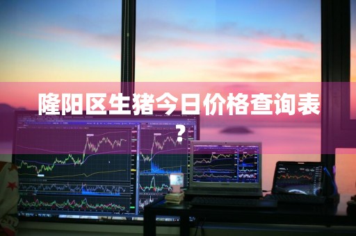 隆阳区生猪今日价格查询表？