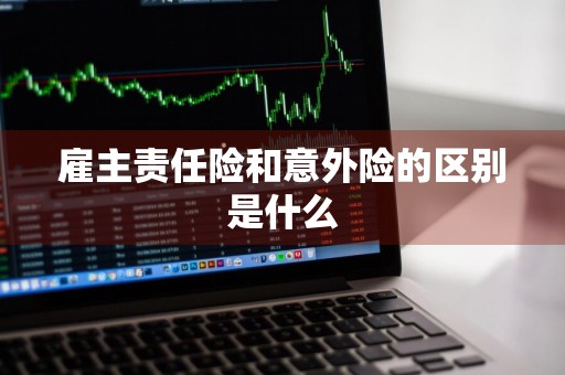 雇主责任险和意外险的区别是什么