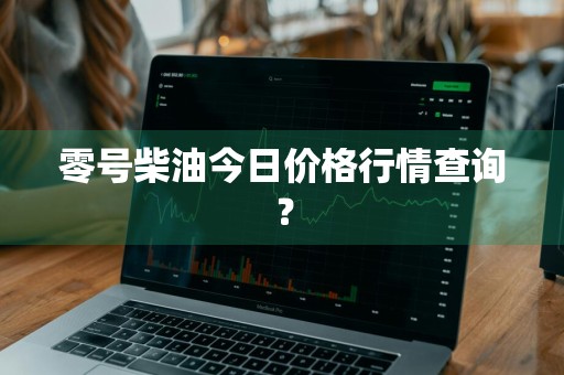 零号柴油今日价格行情查询？