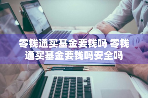 零钱通买基金要钱吗 零钱通买基金要钱吗安全吗