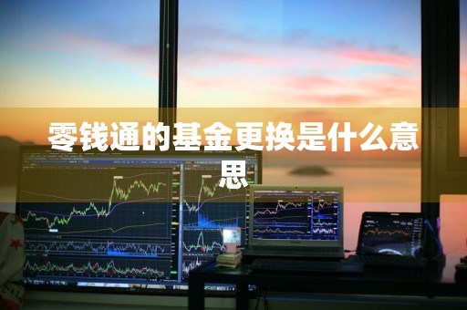 零钱通的基金更换是什么意思
