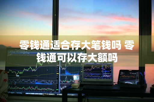 零钱通适合存大笔钱吗 零钱通可以存大额吗