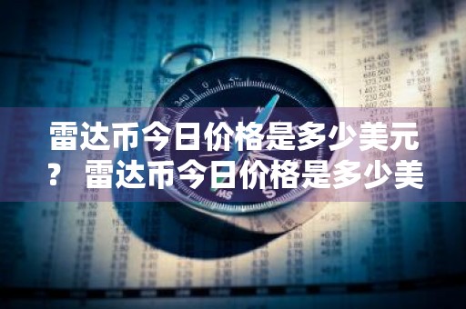 雷达币今日价格是多少美元？ 雷达币今日价格是多少美元啊