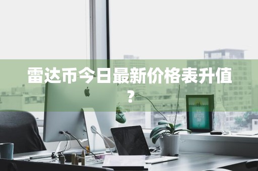 雷达币今日最新价格表升值？