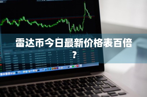 雷达币今日最新价格表百倍?
