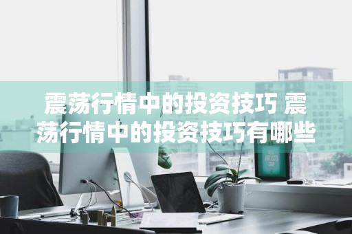 震荡行情中的投资技巧 震荡行情中的投资技巧有哪些