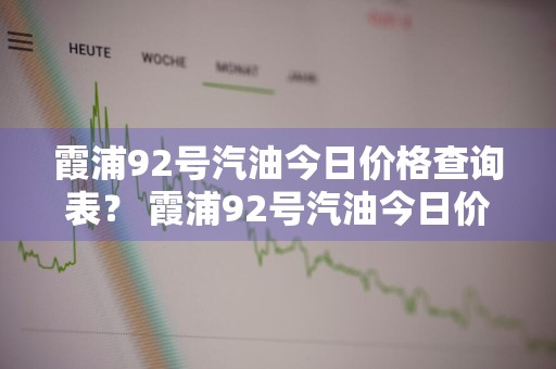 霞浦92号汽油今日价格查询表？ 霞浦92号汽油今日价格查询表最新