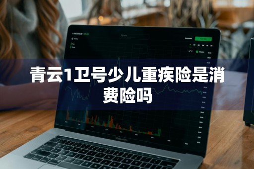 青云1卫号少儿重疾险是消费险吗