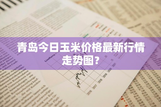 青岛今日玉米价格最新行情走势图？