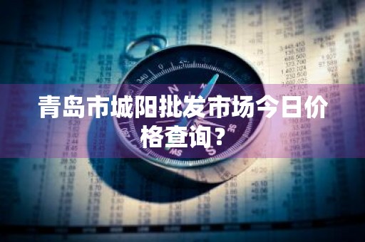 青岛市城阳批发市场今日价格查询？