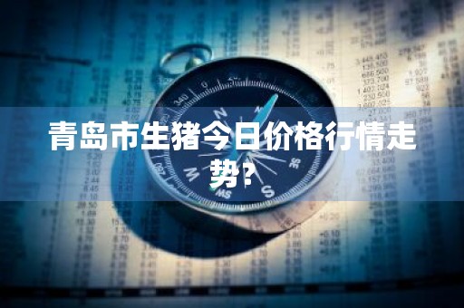 青岛市生猪今日价格行情走势？