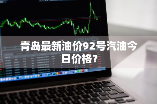 青岛最新油价92号汽油今日价格？