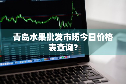 青岛水果批发市场今日价格表查询？