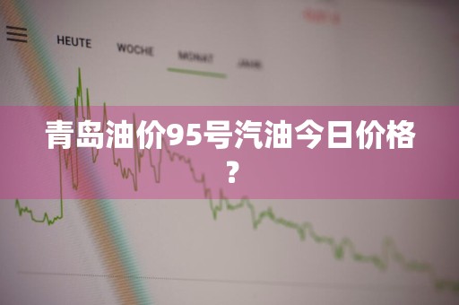 青岛油价95号汽油今日价格？