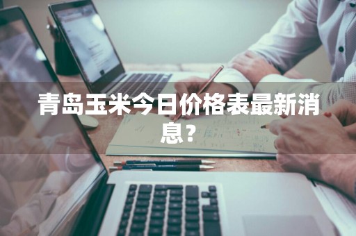 青岛玉米今日价格表最新消息？