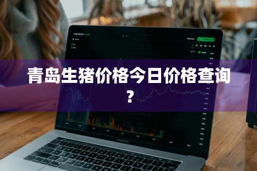 青岛生猪价格今日价格查询？