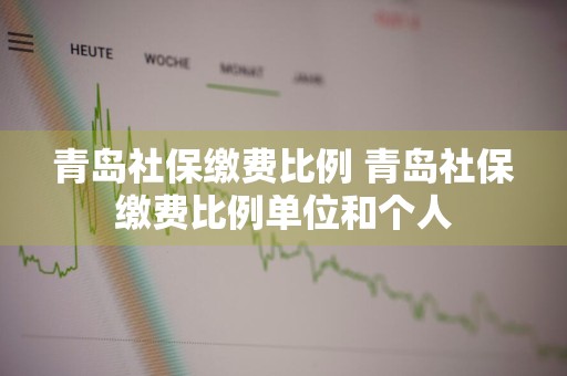 青岛社保缴费比例 青岛社保缴费比例单位和个人