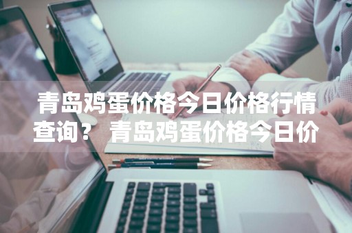 青岛鸡蛋价格今日价格行情查询？ 青岛鸡蛋价格今日价格行情查询表
