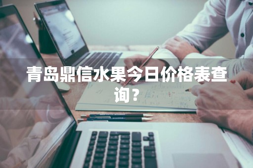青岛鼎信水果今日价格表查询？