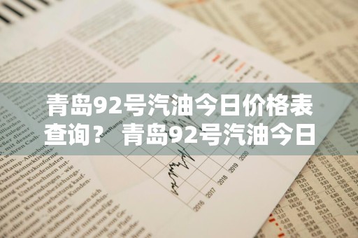 青岛92号汽油今日价格表查询？ 青岛92号汽油今日价格表查询电话