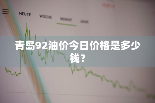 青岛92油价今日价格是多少钱？