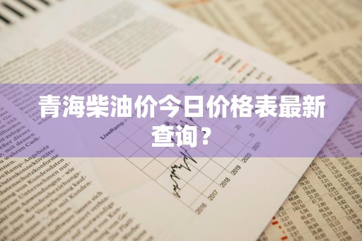 青海柴油价今日价格表最新查询？