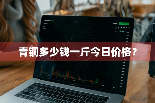 青铜多少钱一斤今日价格？