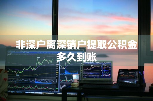 非深户离深销户提取公积金多久到账