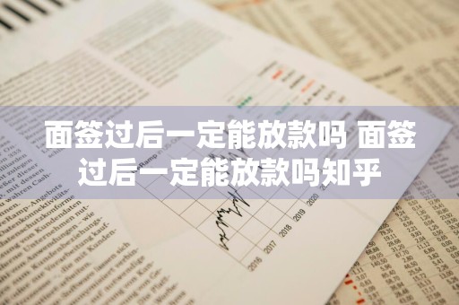 面签过后一定能放款吗 面签过后一定能放款吗知乎