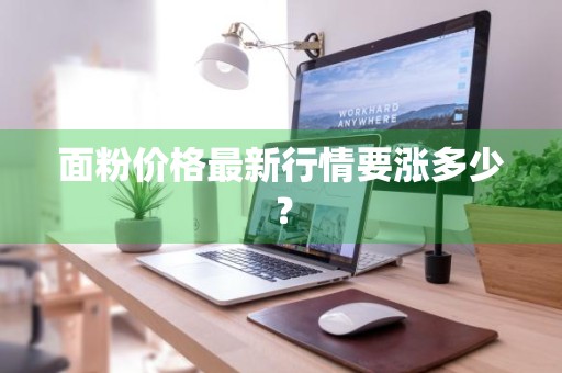 面粉价格最新行情要涨多少？