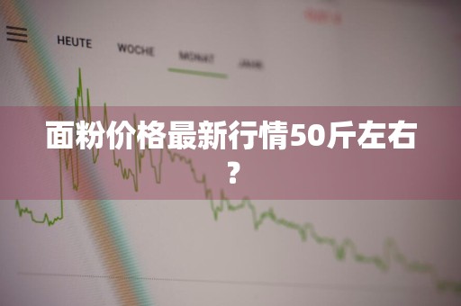 面粉价格最新行情50斤左右?