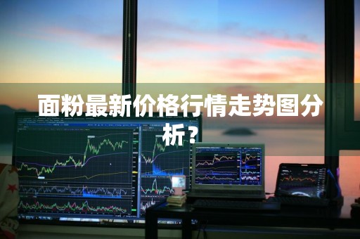 面粉最新价格行情走势图分析？