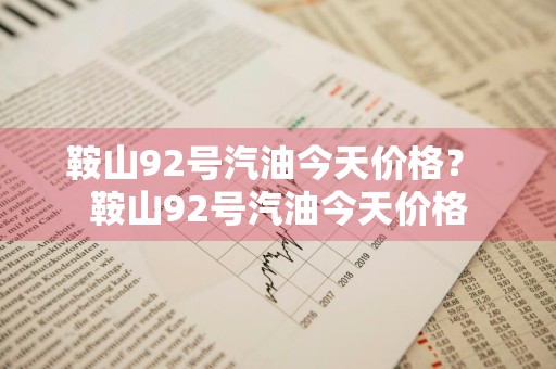鞍山92号汽油今天价格？ 鞍山92号汽油今天价格