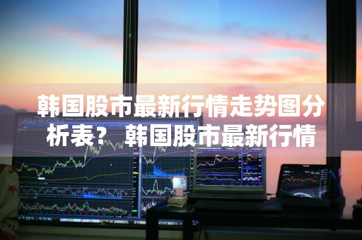 韩国股市最新行情走势图分析表？ 韩国股市最新行情走势图分析表格