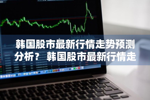 韩国股市最新行情走势预测分析？ 韩国股市最新行情走势预测分析图