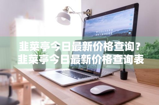韭菜亭今日最新价格查询？ 韭菜亭今日最新价格查询表