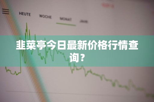 韭菜亭今日最新价格行情查询？