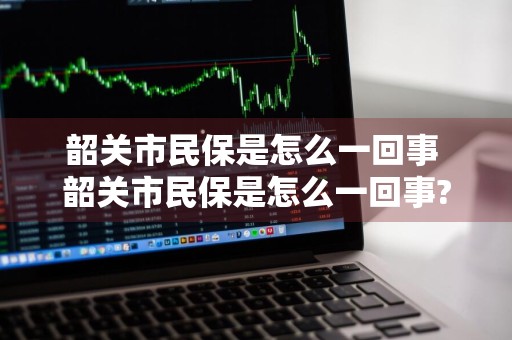 韶关市民保是怎么一回事 韶关市民保是怎么一回事?