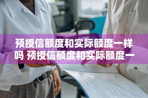 预授信额度和实际额度一样吗 预授信额度和实际额度一样吗