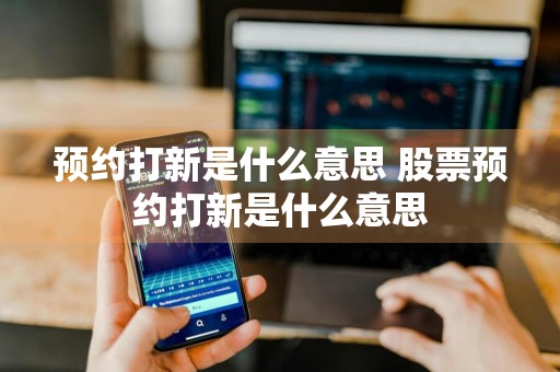 预约打新是什么意思 股票预约打新是什么意思